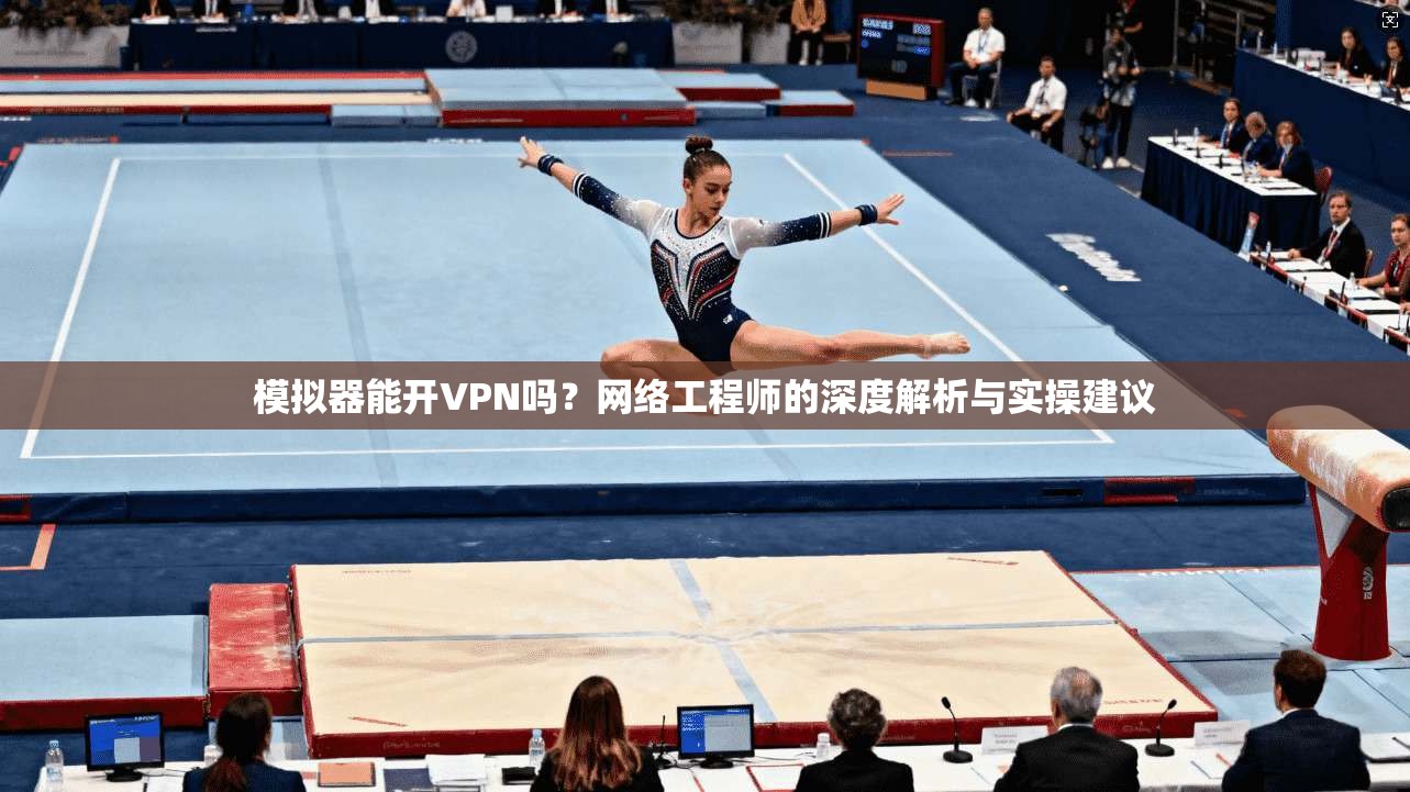 模拟器能开VPN吗？网络工程师的深度解析与实操建议