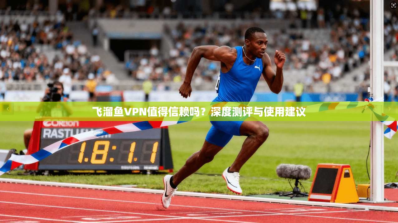 飞溜鱼VPN值得信赖吗？深度测评与使用建议