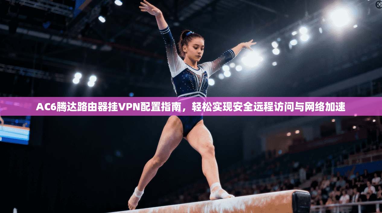 AC6腾达路由器挂VPN配置指南，轻松实现安全远程访问与网络加速
