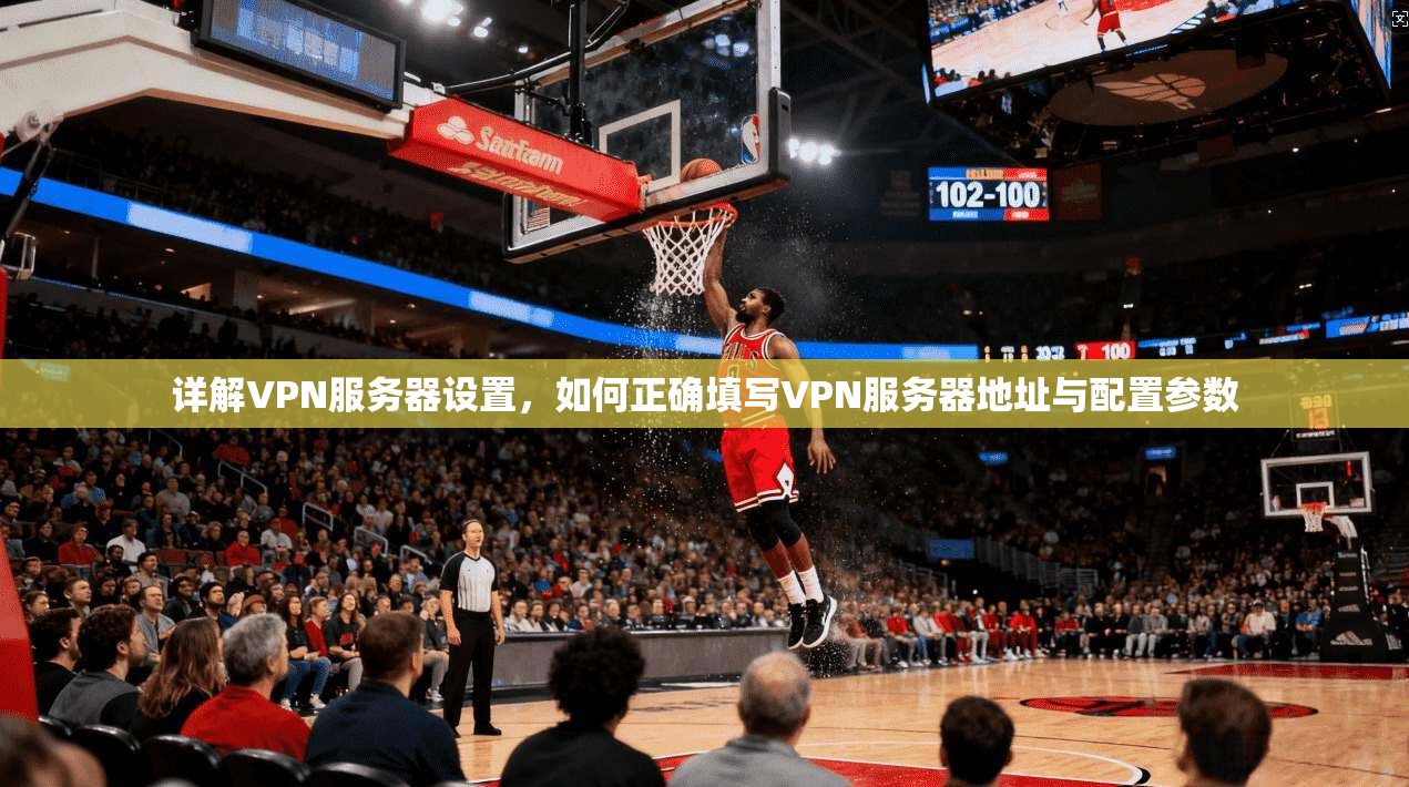 详解VPN服务器设置，如何正确填写VPN服务器地址与配置参数
