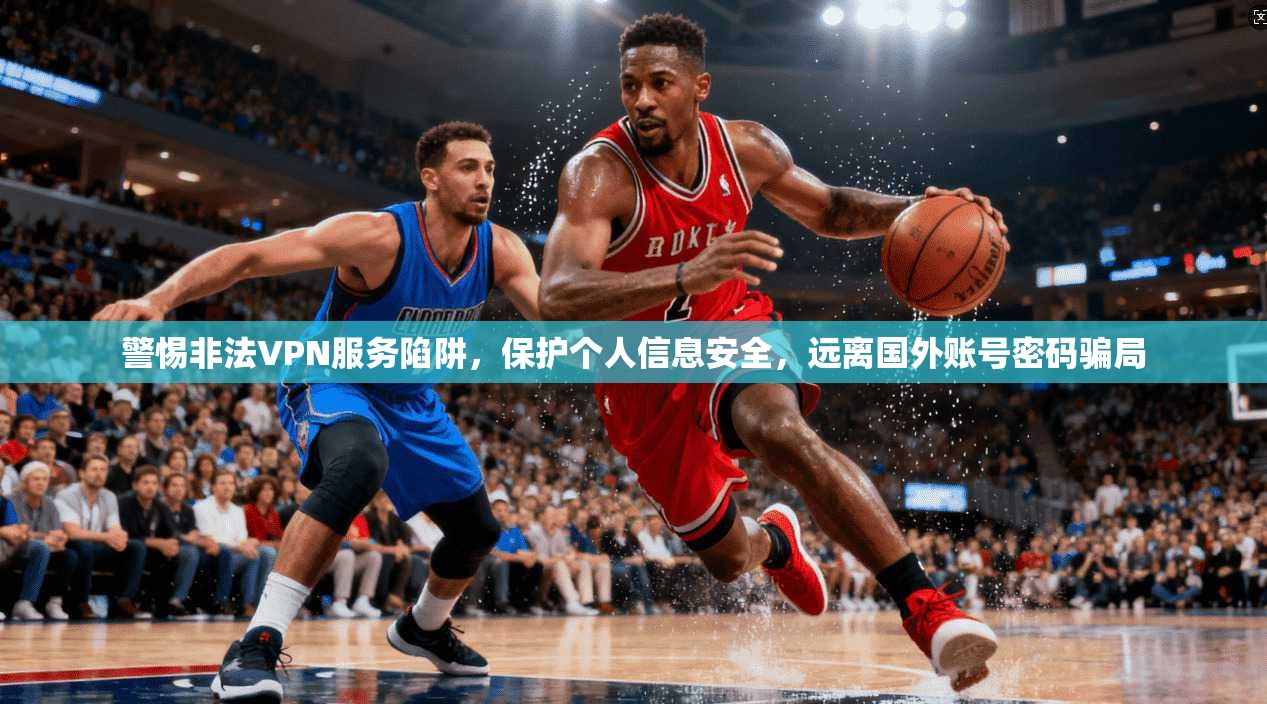 警惕非法VPN服务陷阱，保护个人信息安全，远离国外账号密码骗局