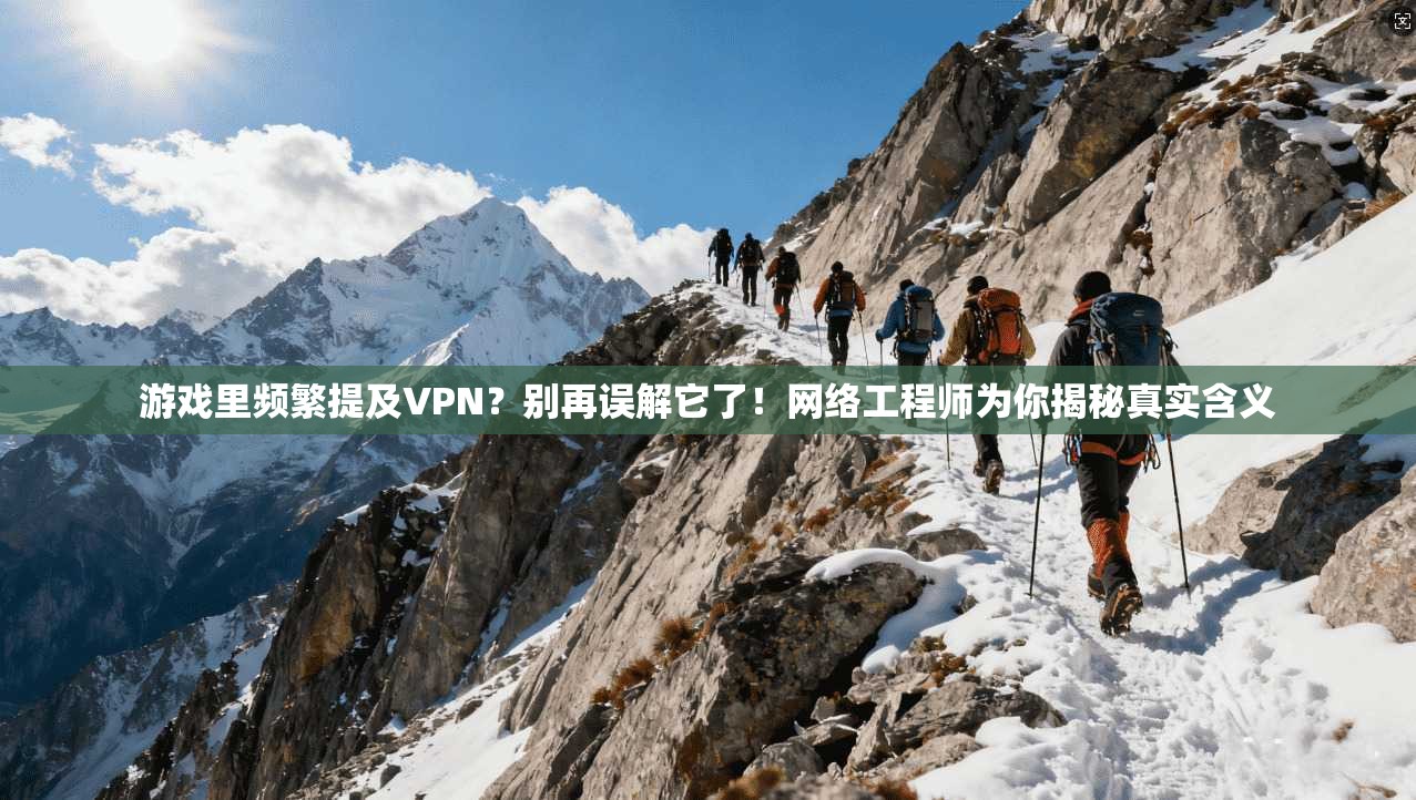 游戏里频繁提及VPN？别再误解它了！网络工程师为你揭秘真实含义