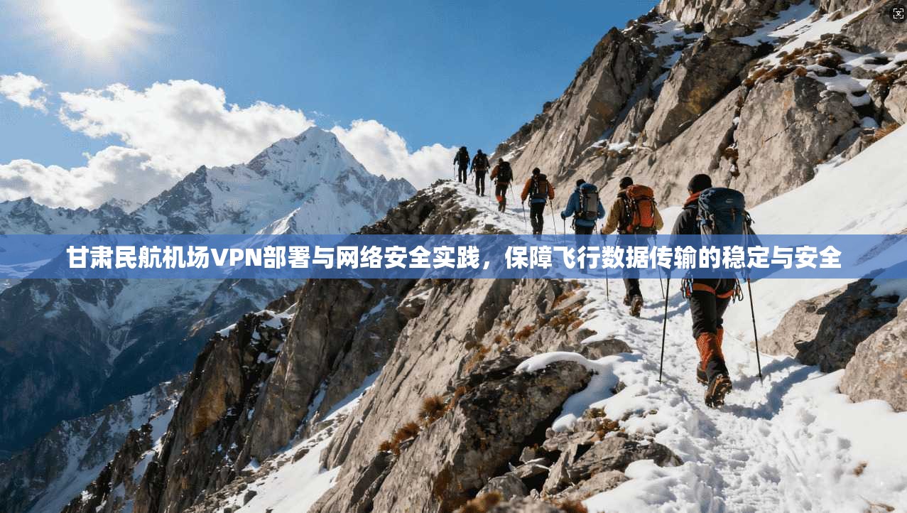 甘肃民航机场VPN部署与网络安全实践，保障飞行数据传输的稳定与安全