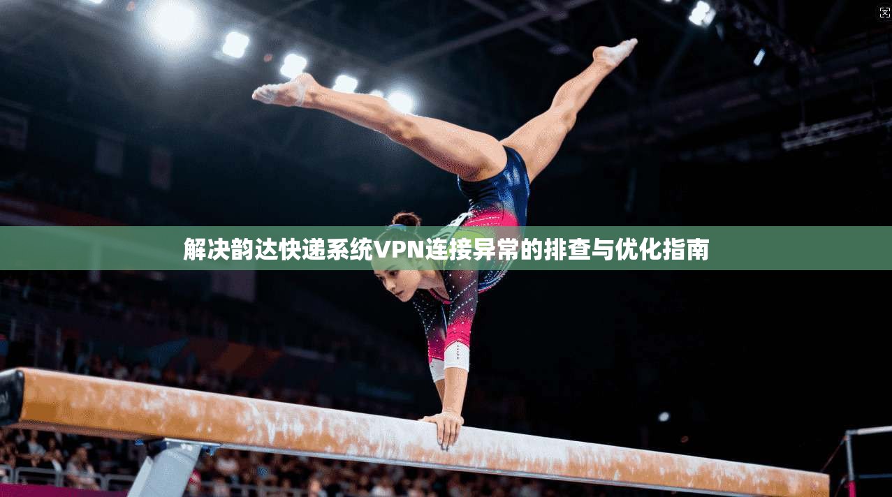 解决韵达快递系统VPN连接异常的排查与优化指南