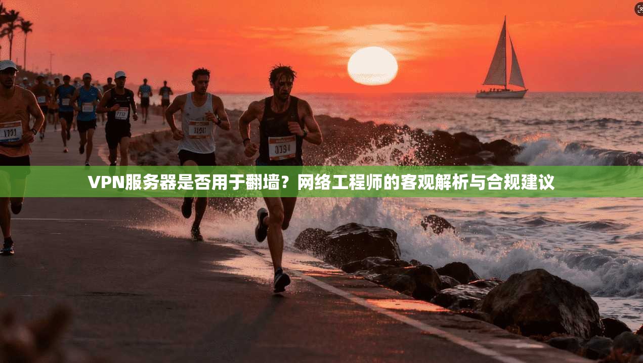 VPN服务器是否用于翻墙？网络工程师的客观解析与合规建议