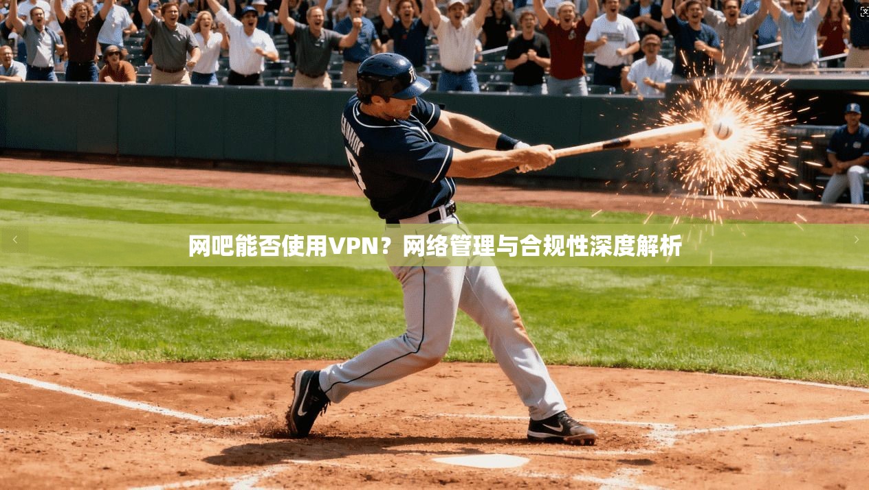网吧能否使用VPN？网络管理与合规性深度解析