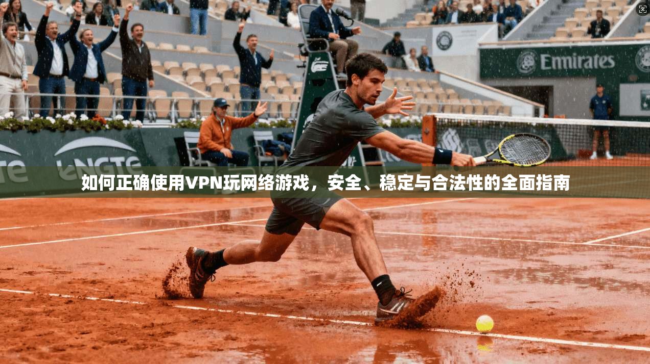 如何正确使用VPN玩网络游戏，安全、稳定与合法性的全面指南