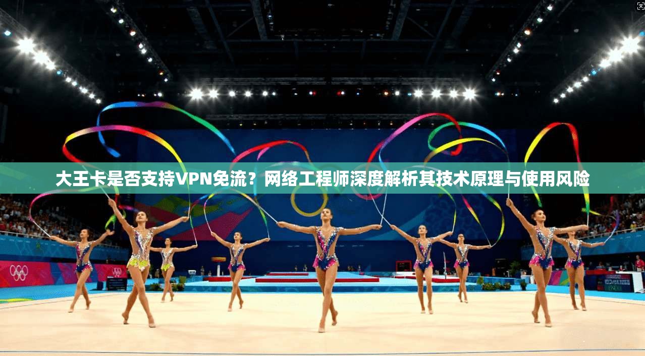 大王卡是否支持VPN免流？网络工程师深度解析其技术原理与使用风险