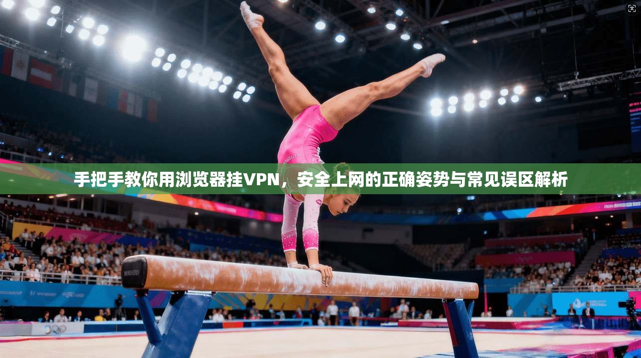 手把手教你用浏览器挂VPN，安全上网的正确姿势与常见误区解析