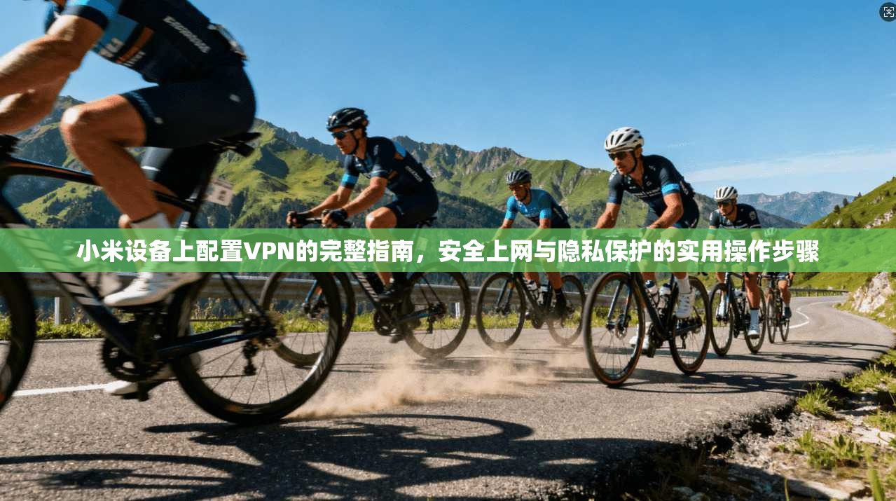 小米设备上配置VPN的完整指南，安全上网与隐私保护的实用操作步骤