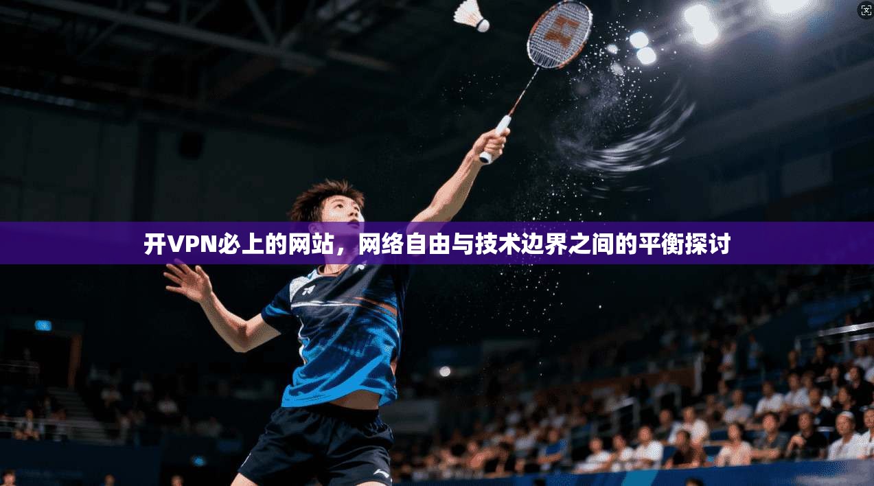 开VPN必上的网站，网络自由与技术边界之间的平衡探讨