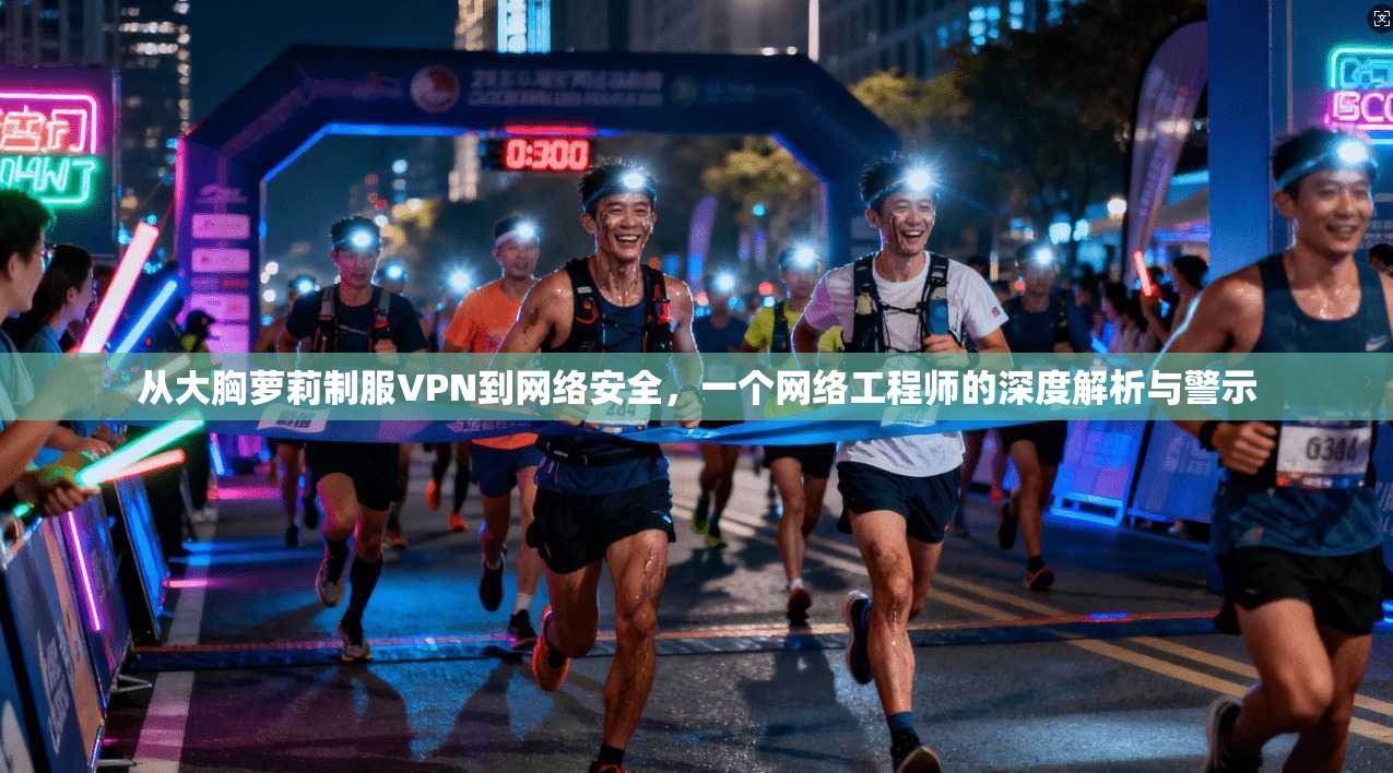从大胸萝莉制服VPN到网络安全，一个网络工程师的深度解析与警示