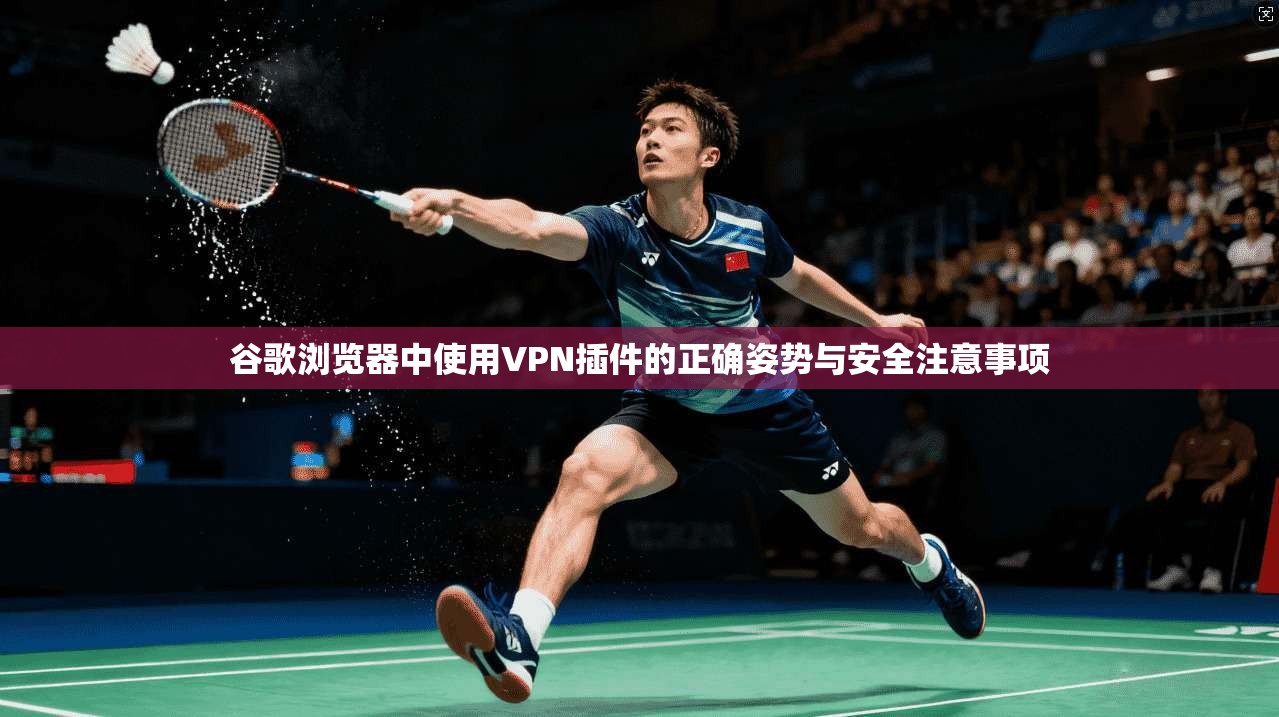 谷歌浏览器中使用VPN插件的正确姿势与安全注意事项