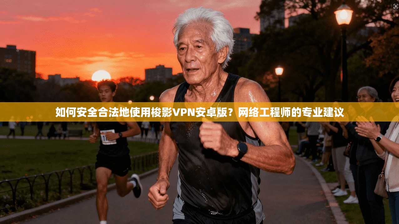 如何安全合法地使用梭影VPN安卓版？网络工程师的专业建议