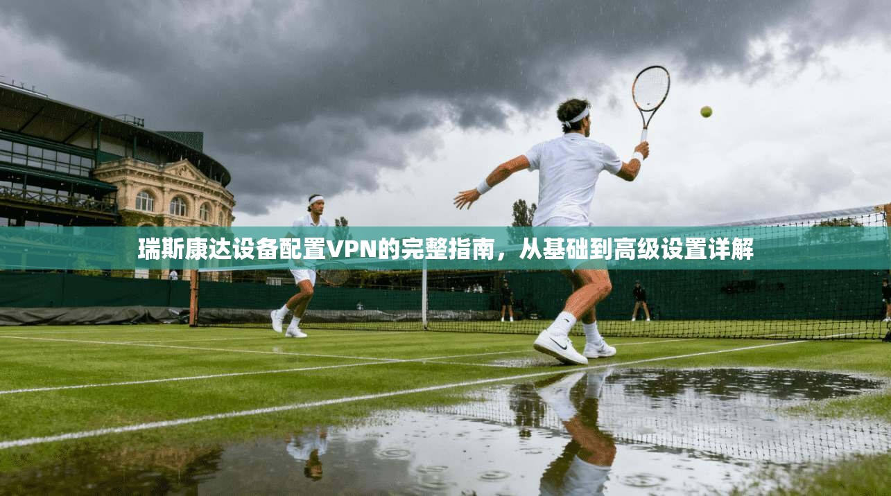 瑞斯康达设备配置VPN的完整指南，从基础到高级设置详解