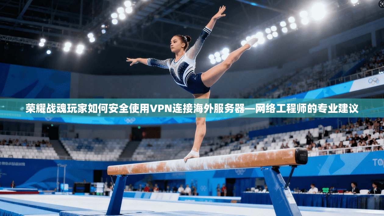 荣耀战魂玩家如何安全使用VPN连接海外服务器—网络工程师的专业建议
