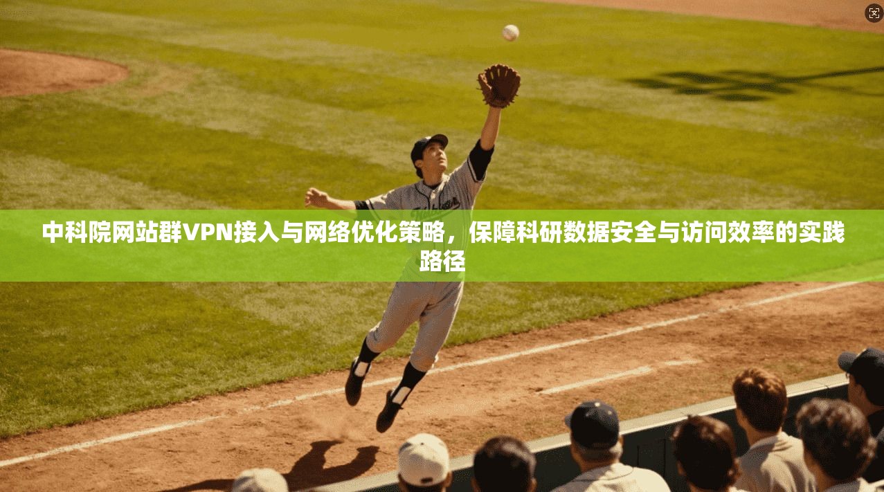中科院网站群VPN接入与网络优化策略，保障科研数据安全与访问效率的实践路径