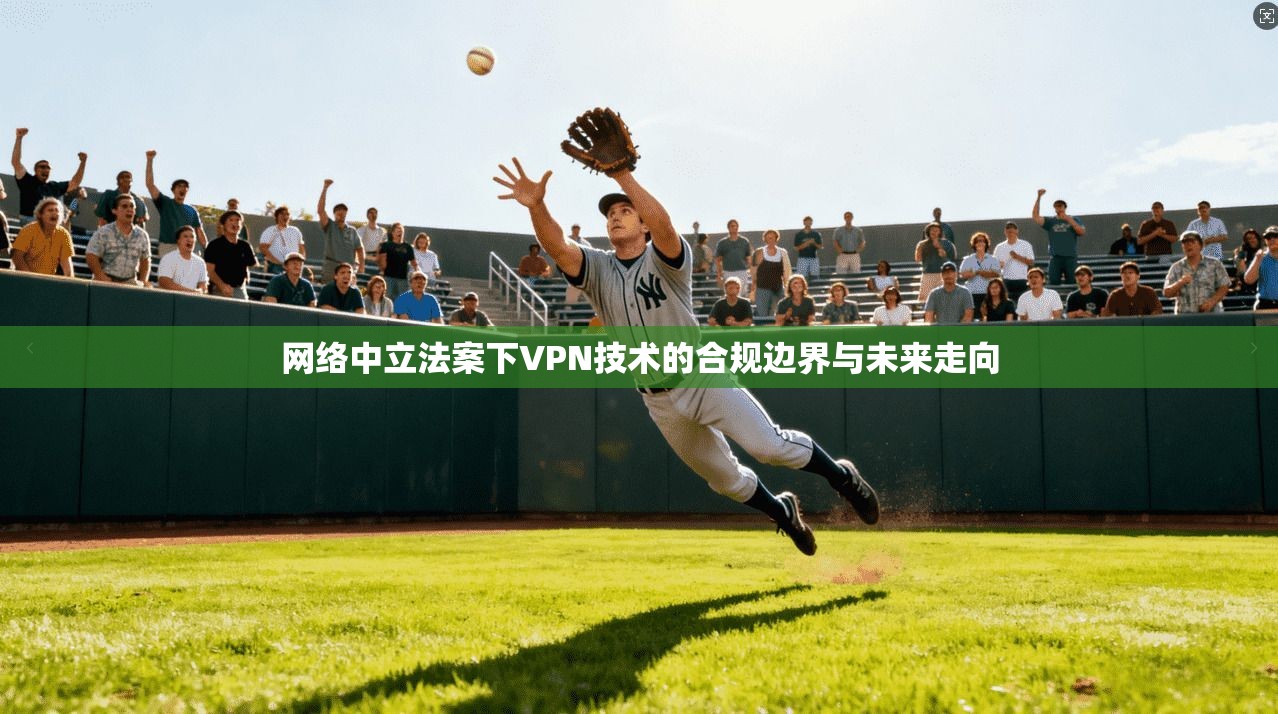 网络中立法案下VPN技术的合规边界与未来走向