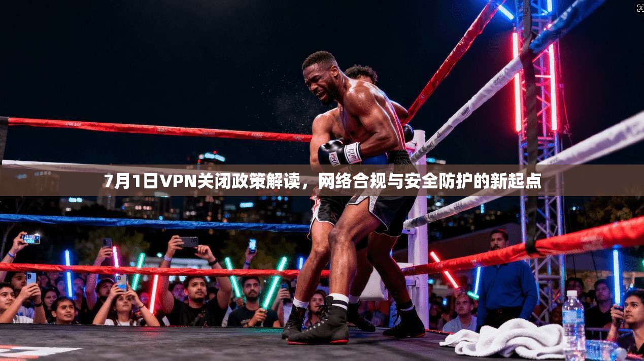 7月1日VPN关闭政策解读，网络合规与安全防护的新起点