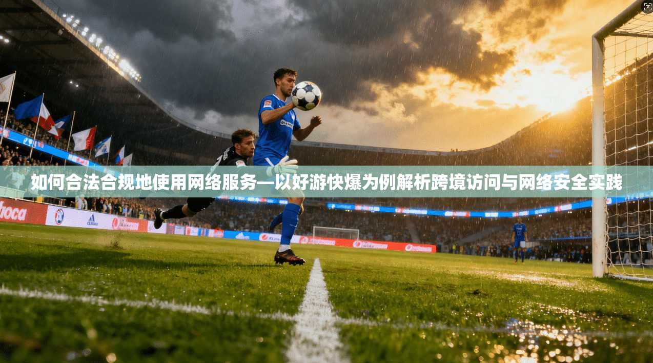 如何合法合规地使用网络服务—以好游快爆为例解析跨境访问与网络安全实践