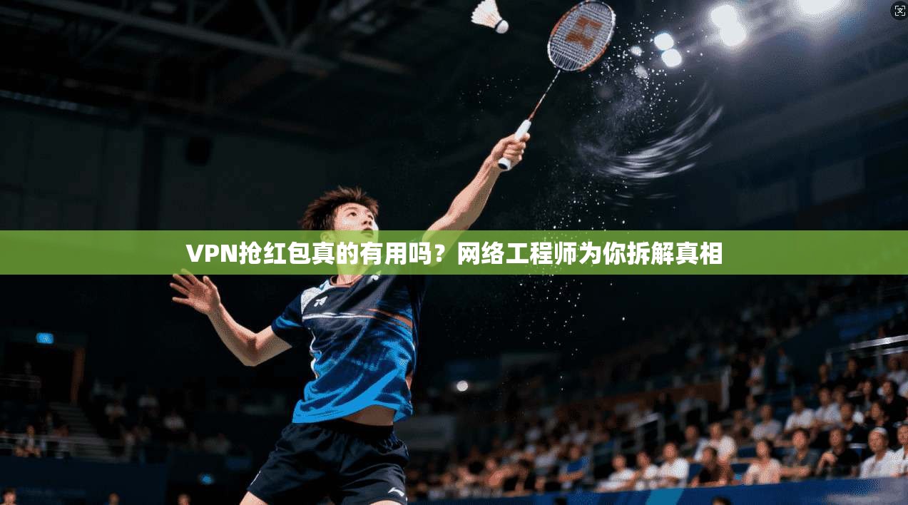 VPN抢红包真的有用吗？网络工程师为你拆解真相