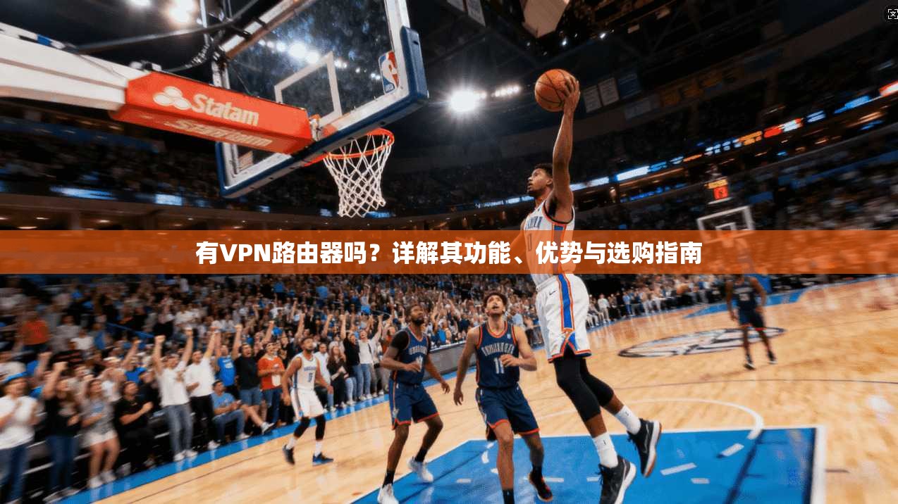 有VPN路由器吗？详解其功能、优势与选购指南