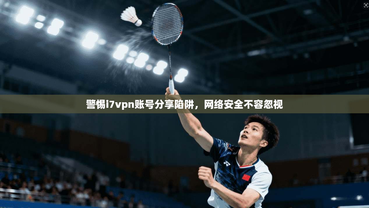警惕i7vpn账号分享陷阱，网络安全不容忽视