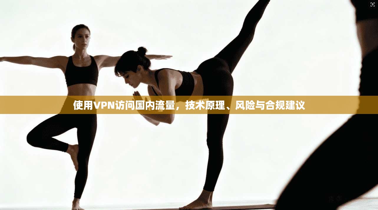使用VPN访问国内流量，技术原理、风险与合规建议