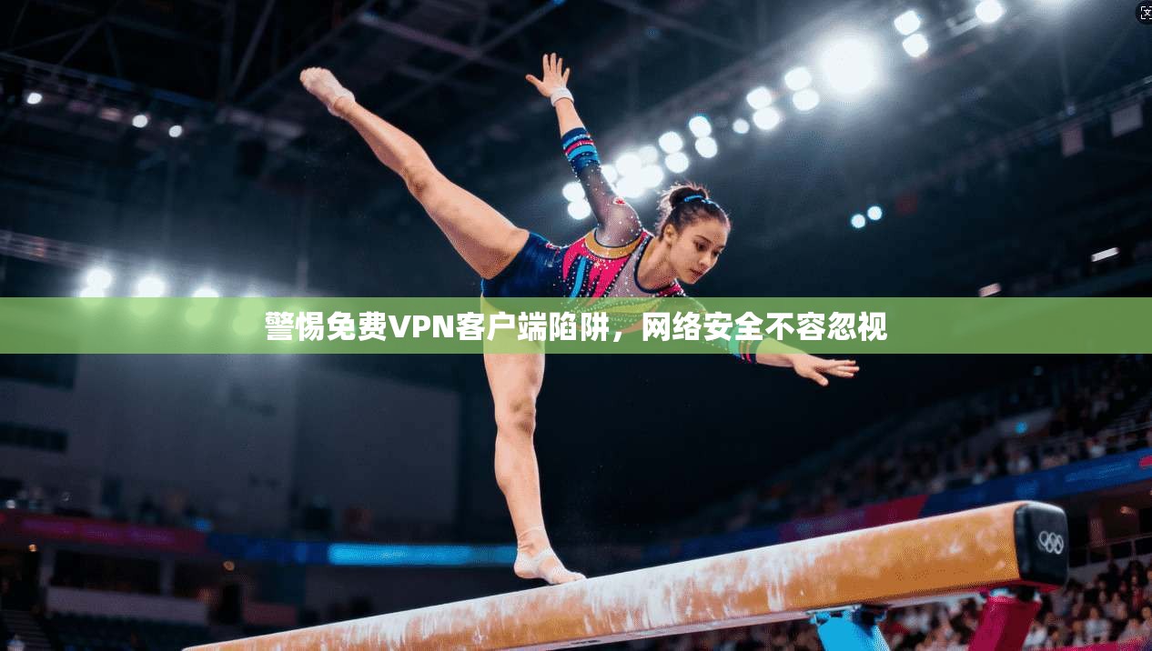 警惕免费VPN客户端陷阱，网络安全不容忽视