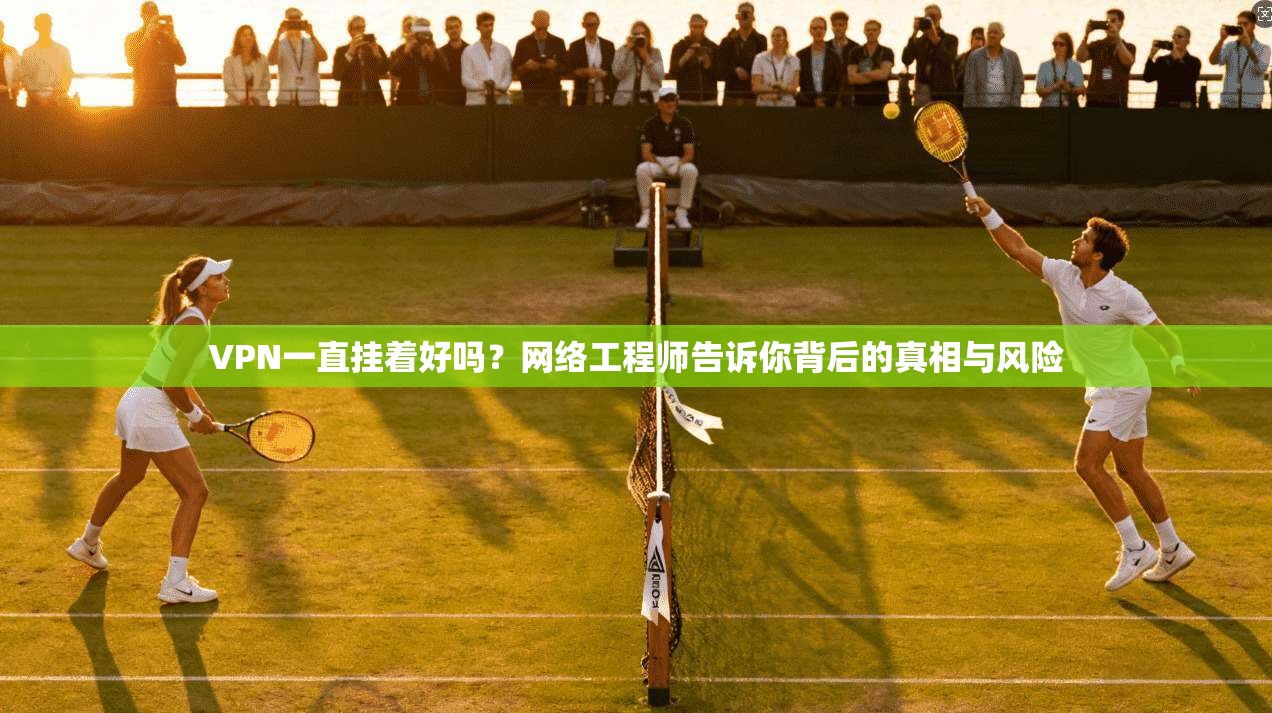 VPN一直挂着好吗？网络工程师告诉你背后的真相与风险