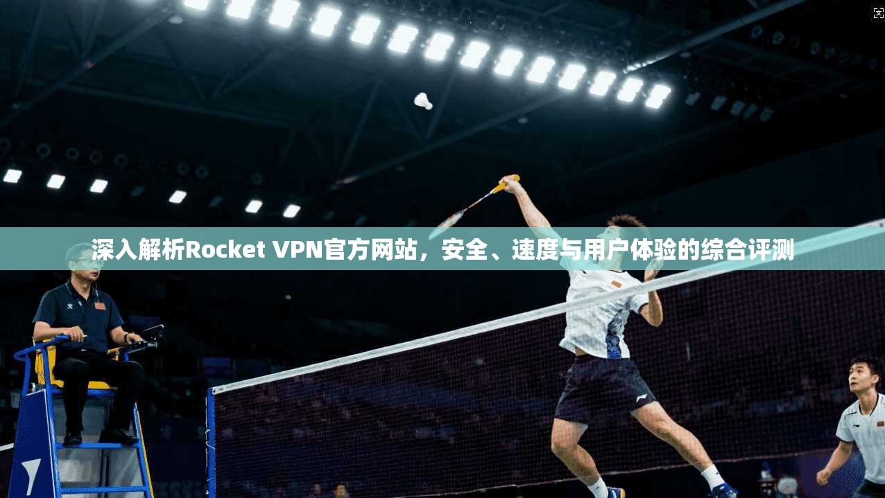 深入解析Rocket VPN官方网站，安全、速度与用户体验的综合评测