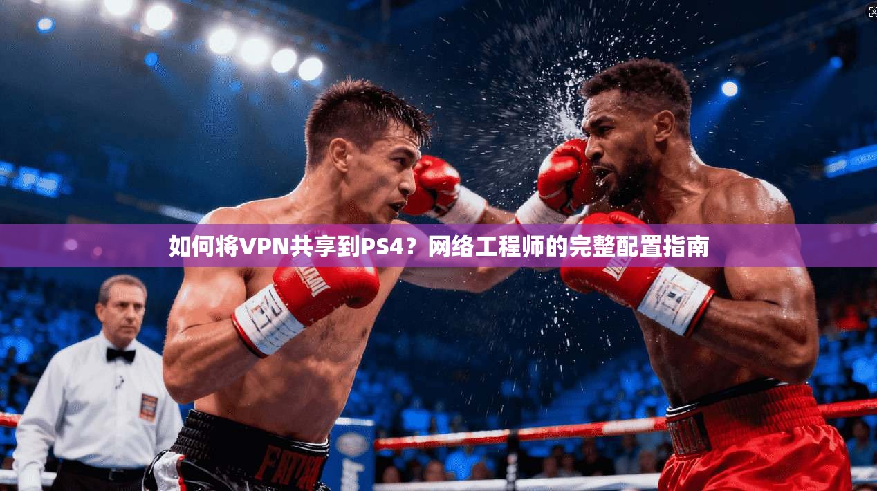 如何将VPN共享到PS4？网络工程师的完整配置指南