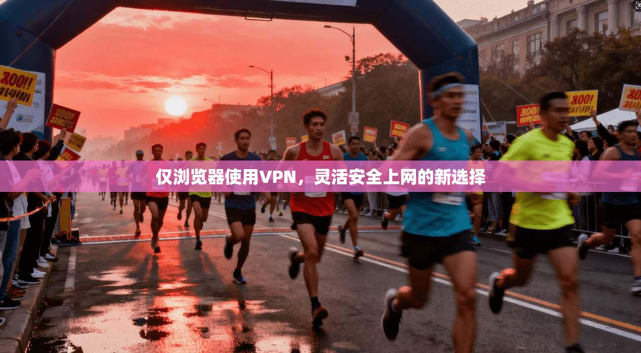 仅浏览器使用VPN，灵活安全上网的新选择