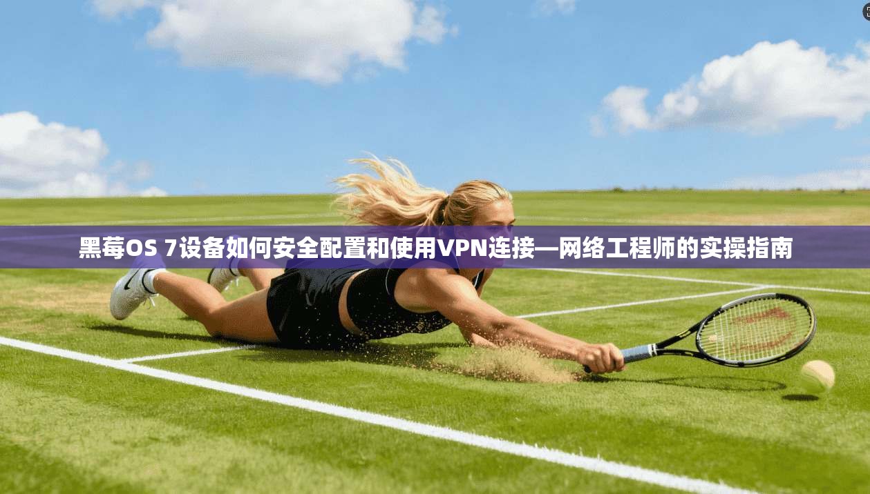 黑莓OS 7设备如何安全配置和使用VPN连接—网络工程师的实操指南