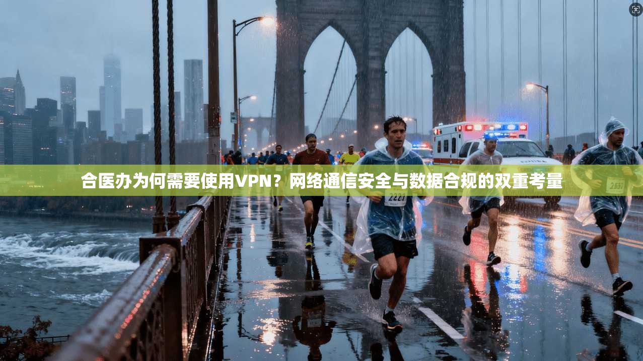 合医办为何需要使用VPN？网络通信安全与数据合规的双重考量