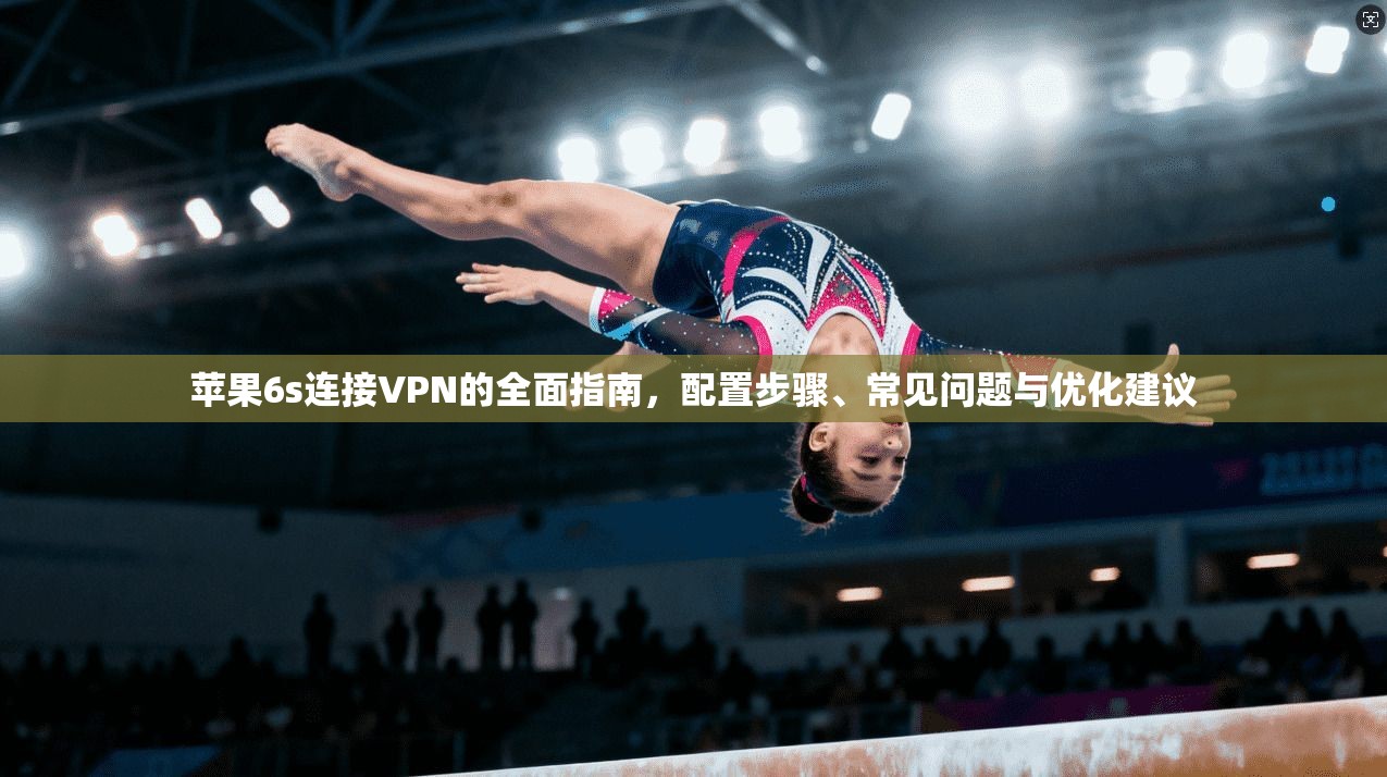 苹果6s连接VPN的全面指南，配置步骤、常见问题与优化建议