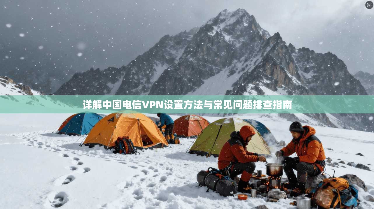 详解中国电信VPN设置方法与常见问题排查指南