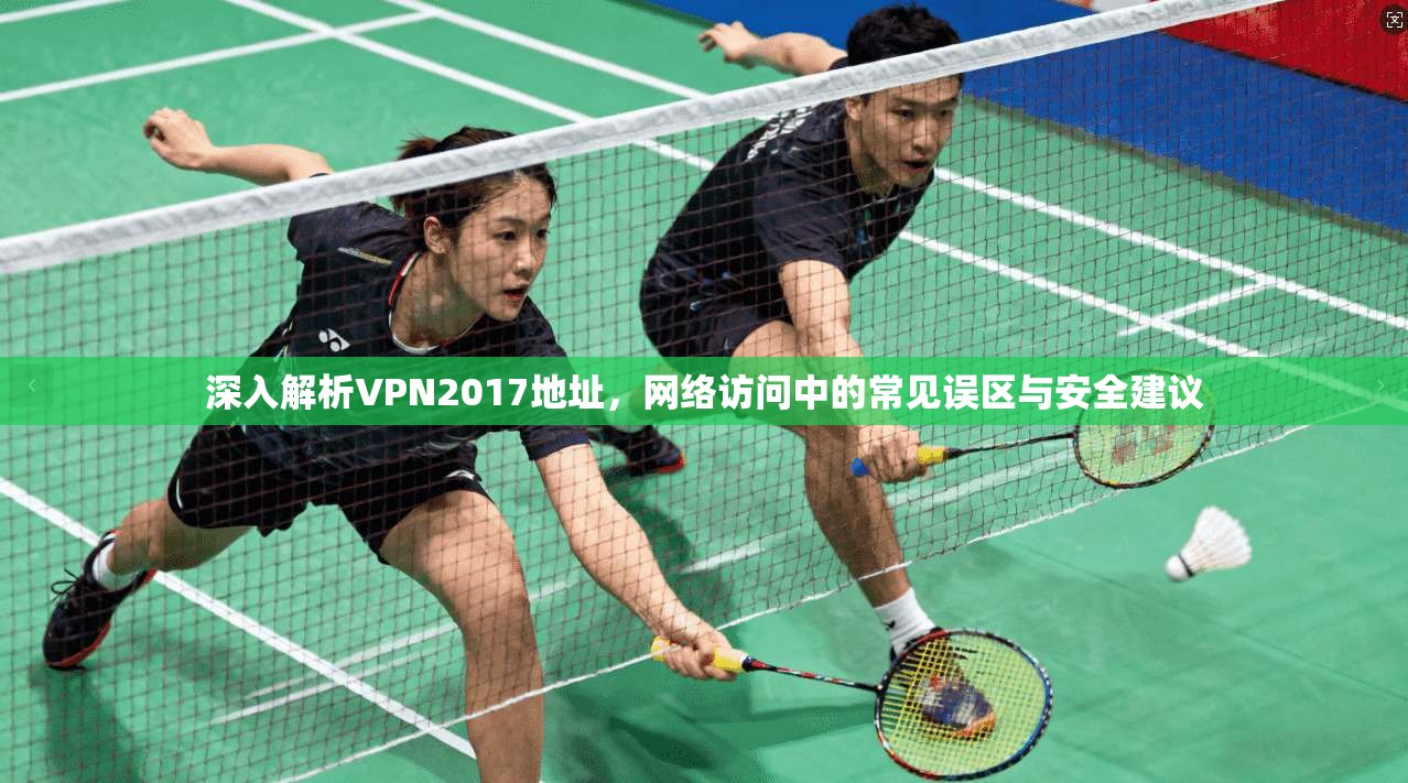 深入解析VPN2017地址，网络访问中的常见误区与安全建议