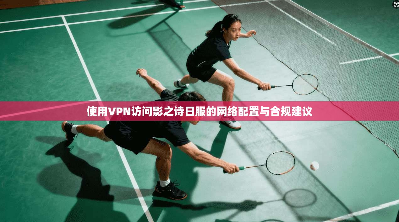 使用VPN访问影之诗日服的网络配置与合规建议