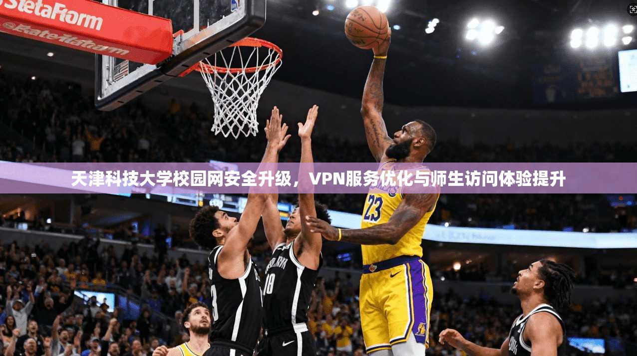天津科技大学校园网安全升级，VPN服务优化与师生访问体验提升
