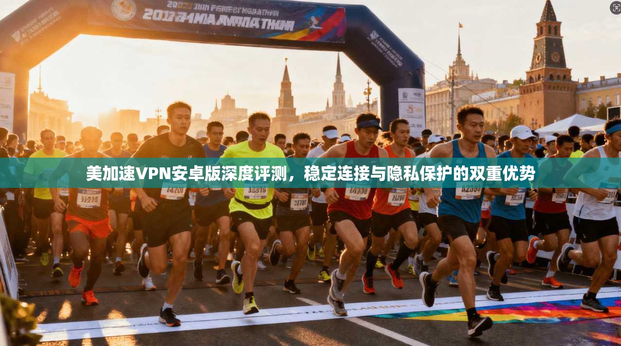 美加速VPN安卓版深度评测，稳定连接与隐私保护的双重优势