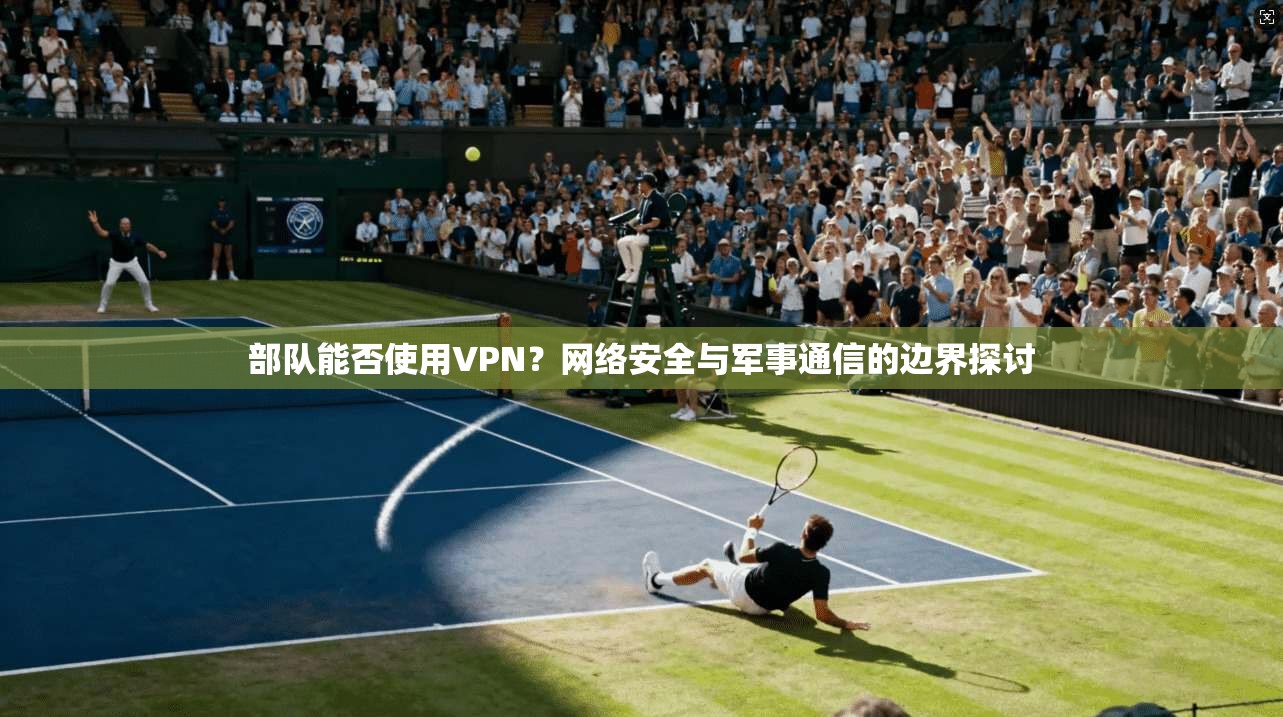 部队能否使用VPN？网络安全与军事通信的边界探讨