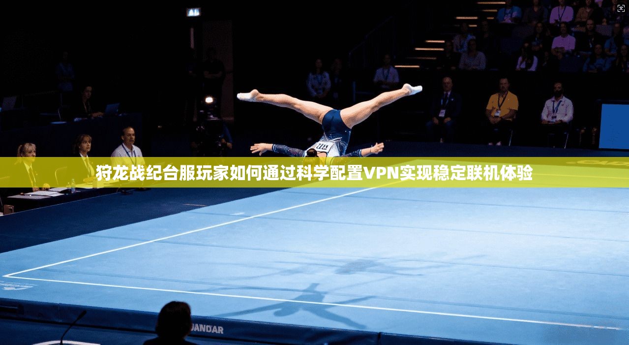 狩龙战纪台服玩家如何通过科学配置VPN实现稳定联机体验