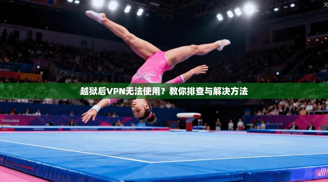 越狱后VPN无法使用？教你排查与解决方法