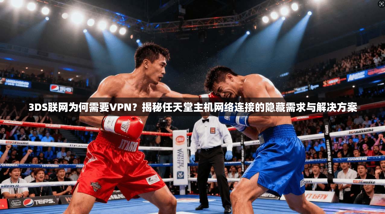 3DS联网为何需要VPN？揭秘任天堂主机网络连接的隐藏需求与解决方案