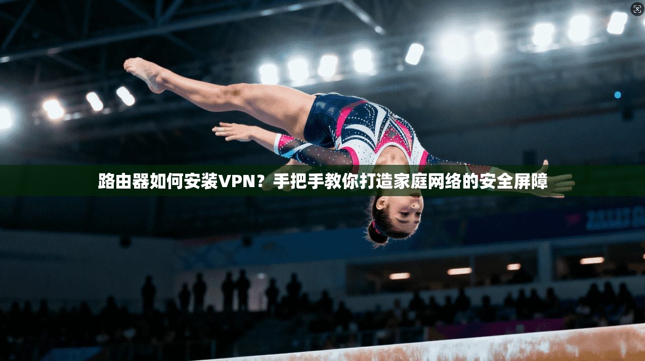 路由器如何安装VPN？手把手教你打造家庭网络的安全屏障