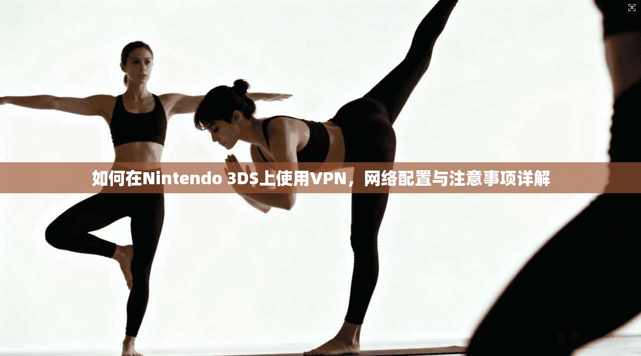 如何在Nintendo 3DS上使用VPN，网络配置与注意事项详解