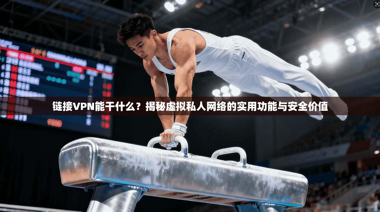 链接VPN能干什么？揭秘虚拟私人网络的实用功能与安全价值