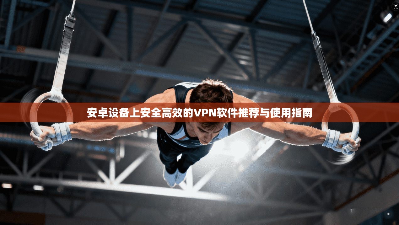 安卓设备上安全高效的VPN软件推荐与使用指南