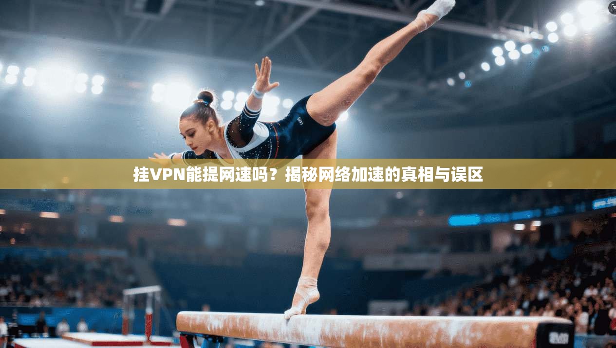 挂VPN能提网速吗？揭秘网络加速的真相与误区